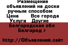  Размещение объявлений на доски ручным способом. › Цена ­ 8 - Все города Услуги » Другие   . Белгородская обл.,Белгород г.